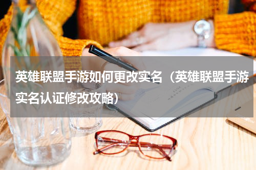 英雄联盟手游如何更改实名（英雄联盟手游实名认证修改攻略）