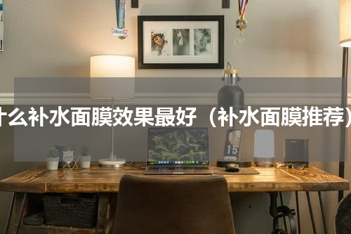 什么补水面膜效果最好（补水面膜推荐）