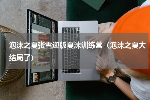 泡沫之夏张雪迎版夏沫训练营（泡沫之夏大结局了）