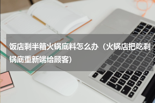 饭店剩半箱火锅底料怎么办（火锅店把吃剩锅底重新端给顾客）