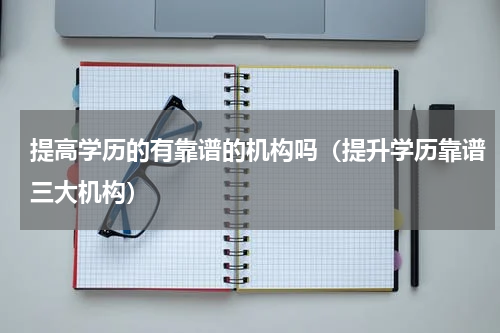 提高学历的有靠谱的机构吗（提升学历靠谱三大机构）