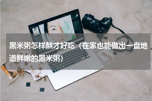 黑米粥怎样熬才好吃（在家也能做出一盘地道鲜嫩的黑米粥）