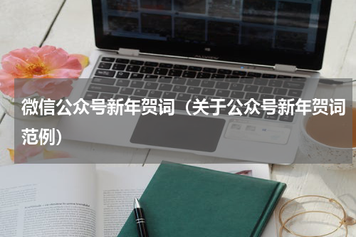 微信公众号新年贺词（关于公众号新年贺词范例）