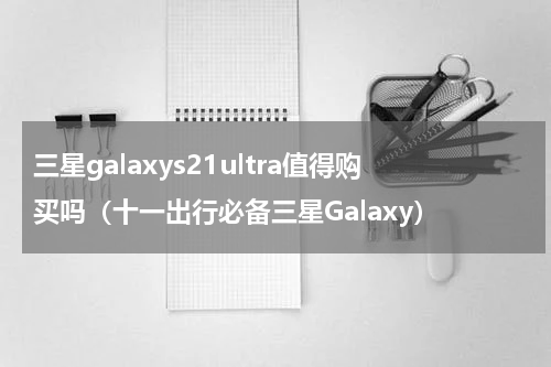 三星galaxys21ultra值得购买吗（十一出行必备三星Galaxy）