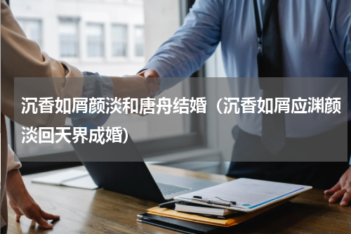 沉香如屑颜淡和唐舟结婚（沉香如屑应渊颜淡回天界成婚）