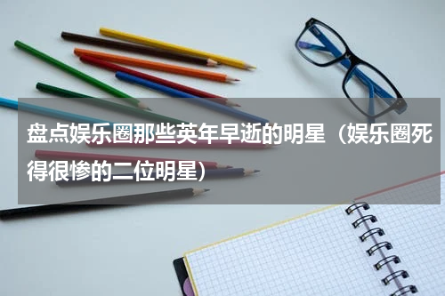 盘点娱乐圈那些英年早逝的明星（娱乐圈死得很惨的二位明星）
