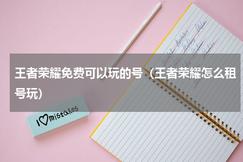 王者荣耀免费可以玩的号（王者荣耀怎么租号玩）