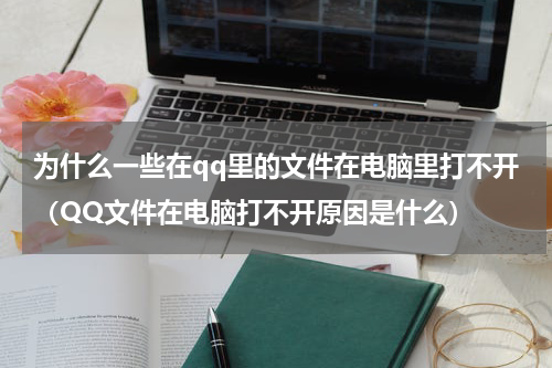为什么一些在qq里的文件在电脑里打不开（QQ文件在电脑打不开原因是什么）