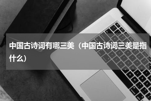 中国古诗词有哪三美（中国古诗词三美是指什么）