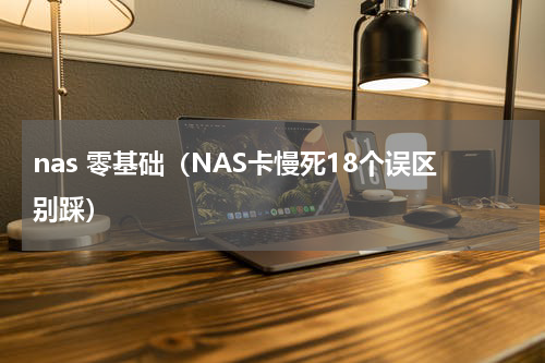 nas 零基础（NAS卡慢死18个误区别踩）