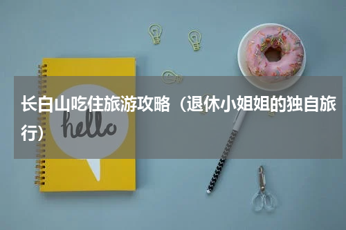 长白山吃住旅游攻略（退休小姐姐的独自旅行）