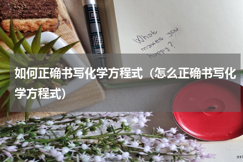 如何正确书写化学方程式（怎么正确书写化学方程式）