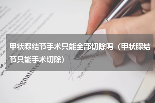 甲状腺结节手术只能全部切除吗（甲状腺结节只能手术切除）