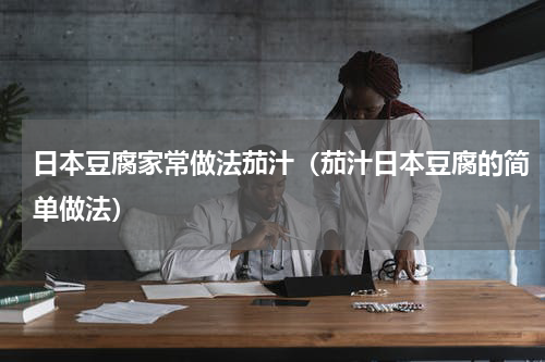 日本豆腐家常做法茄汁（茄汁日本豆腐的简单做法）
