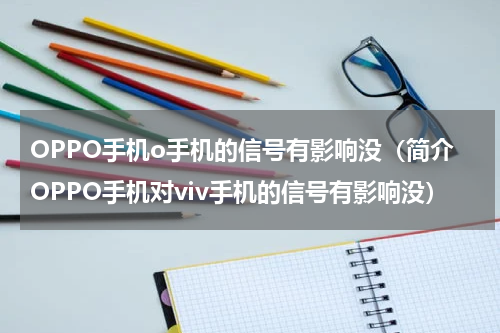 OPPO手机o手机的信号有影响没（简介OPPO手机对viv手机的信号有影响没）