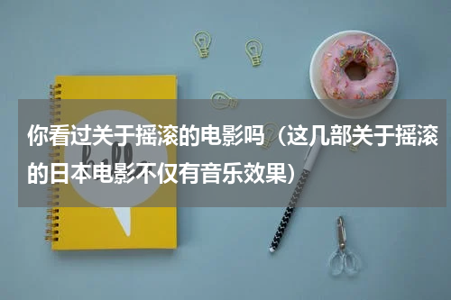 你看过关于摇滚的电影吗（这几部关于摇滚的日本电影不仅有音乐效果）