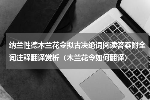 纳兰性德木兰花令拟古决绝词阅读答案附全词注释翻译赏析（木兰花令如何翻译）