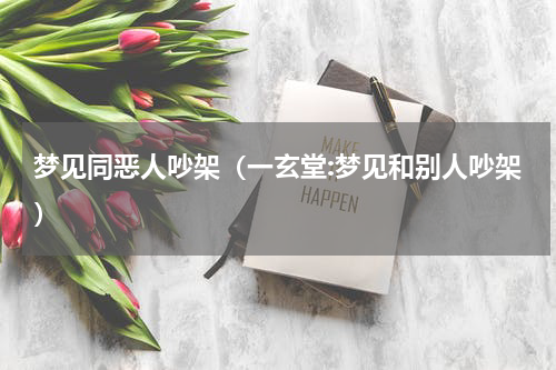 梦见同恶人吵架（一玄堂:梦见和别人吵架）