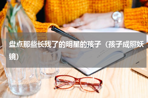 盘点那些长残了的明星的孩子（孩子成照妖镜）