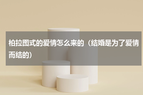 柏拉图式的爱情怎么来的（结婚是为了爱情而结的）