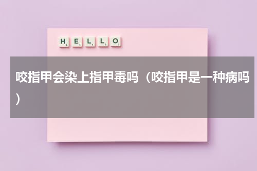 咬指甲会染上指甲毒吗（咬指甲是一种病吗）