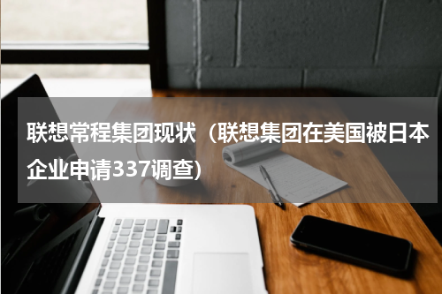 联想常程集团现状（联想集团在美国被日本企业申请337调查）