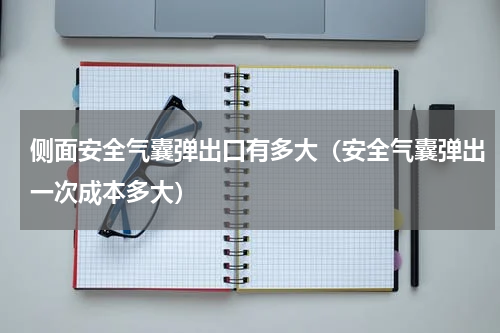 侧面安全气囊弹出口有多大（安全气囊弹出一次成本多大）