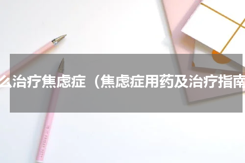 怎么治疗焦虑症（焦虑症用药及治疗指南）