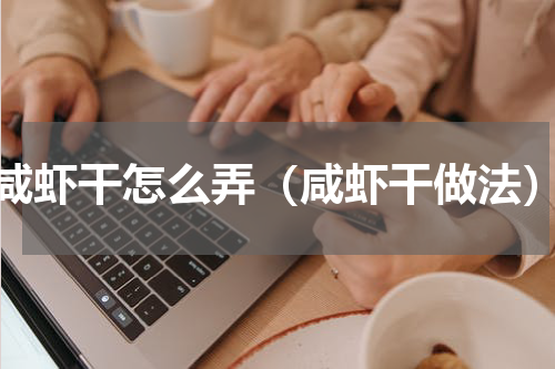 咸虾干怎么弄（咸虾干做法）