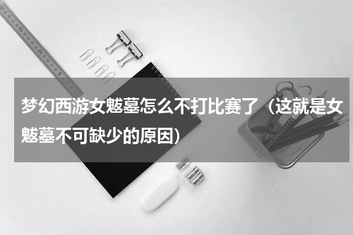 梦幻西游女魃墓怎么不打比赛了（这就是女魃墓不可缺少的原因）