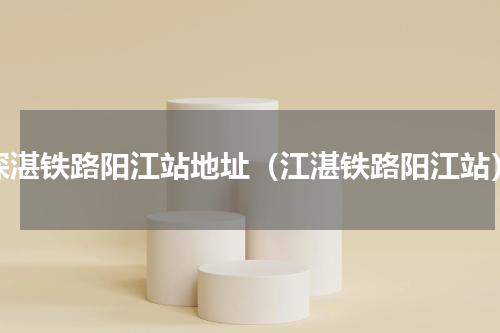 深湛铁路阳江站地址（江湛铁路阳江站）