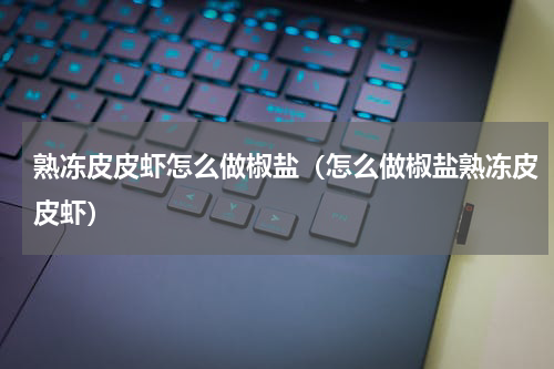 熟冻皮皮虾怎么做椒盐（怎么做椒盐熟冻皮皮虾）