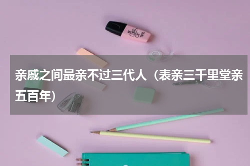 亲戚之间最亲不过三代人（表亲三千里堂亲五百年）