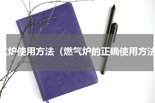燃气炉使用方法（燃气炉的正确使用方法）