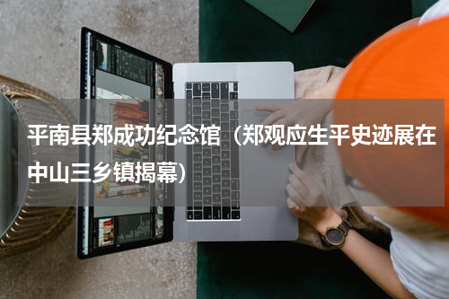 平南县郑成功纪念馆（郑观应生平史迹展在中山三乡镇揭幕）