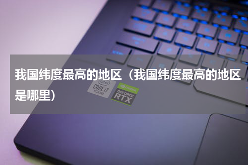 我国纬度最高的地区（我国纬度最高的地区是哪里）