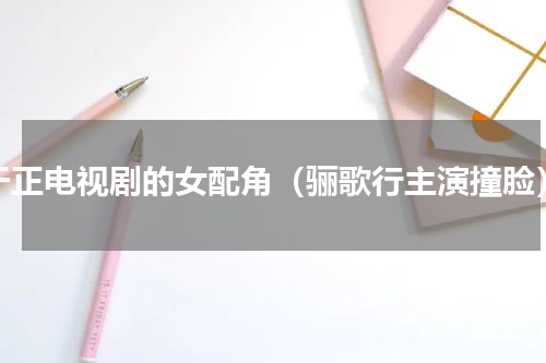 于正电视剧的女配角（骊歌行主演撞脸）