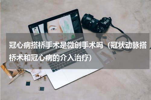 冠心病搭桥手术是微创手术吗（冠状动脉搭桥术和冠心病的介入治疗）