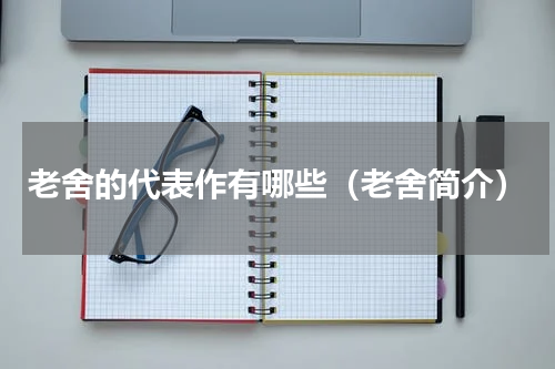 老舍的代表作有哪些（老舍简介）
