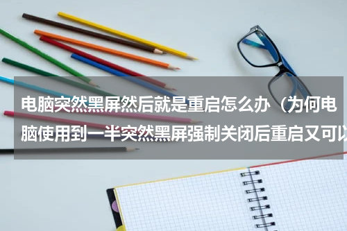 电脑突然黑屏然后就是重启怎么办（为何电脑使用到一半突然黑屏强制关闭后重启又可以）