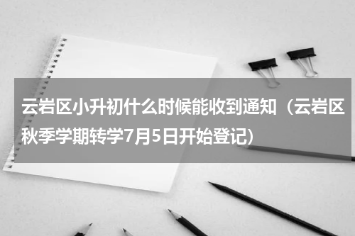 云岩区小升初什么时候能收到通知（云岩区秋季学期转学7月5日开始登记）
