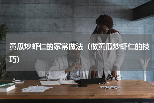 黄瓜炒虾仁的家常做法（做黄瓜炒虾仁的技巧）
