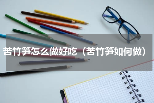 苦竹笋怎么做好吃（苦竹笋如何做）