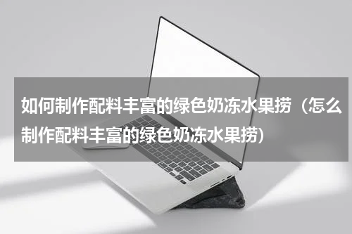 如何制作配料丰富的绿色奶冻水果捞（怎么制作配料丰富的绿色奶冻水果捞）