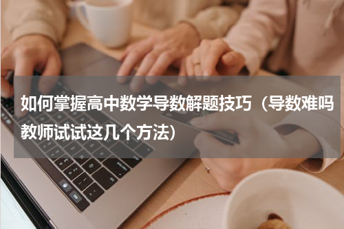如何掌握高中数学导数解题技巧（导数难吗教师试试这几个方法）