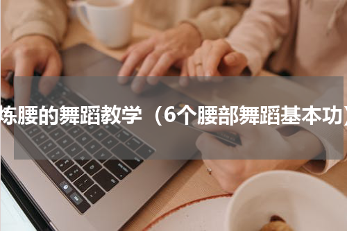 锻炼腰的舞蹈教学（6个腰部舞蹈基本功）