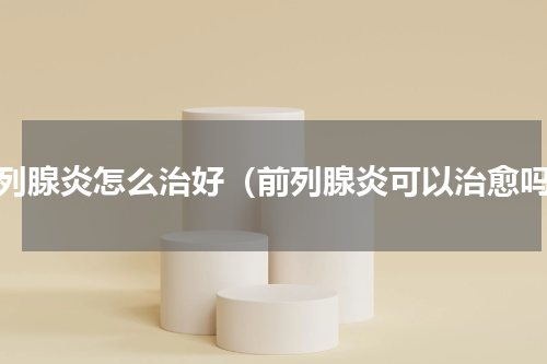 前列腺炎怎么治好（前列腺炎可以治愈吗）