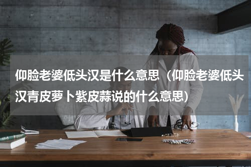 仰脸老婆低头汉是什么意思（仰脸老婆低头汉青皮萝卜紫皮蒜说的什么意思）