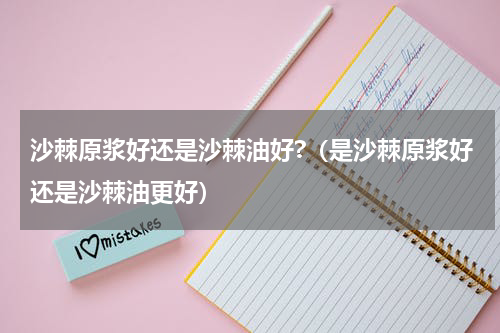 沙棘原浆好还是沙棘油好?（是沙棘原浆好还是沙棘油更好）