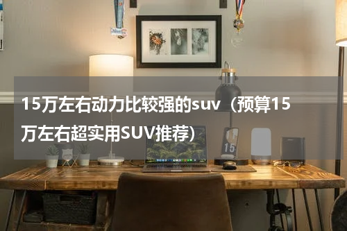 15万左右动力比较强的suv（预算15万左右超实用SUV推荐）